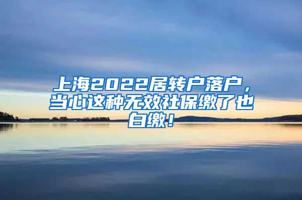 上海2022居转户落户，当心这种无效社保缴了也白缴！