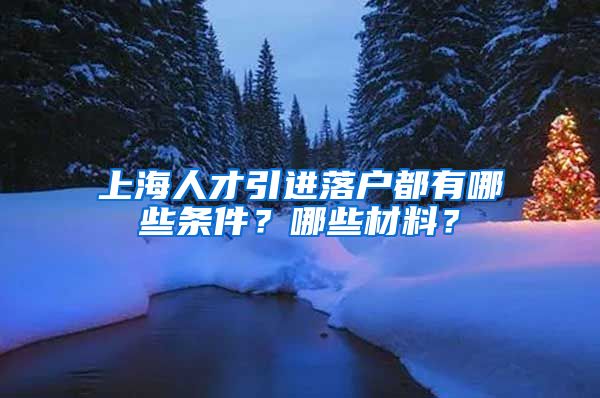 上海人才引进落户都有哪些条件？哪些材料？