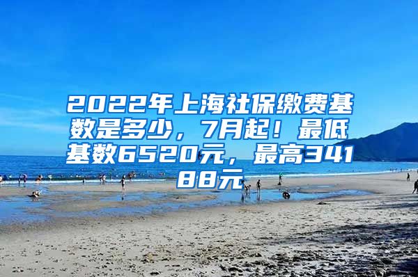 2022年上海社保缴费基数是多少，7月起！最低基数6520元，最高34188元