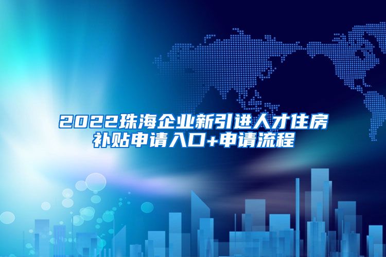 2022珠海企业新引进人才住房补贴申请入口+申请流程