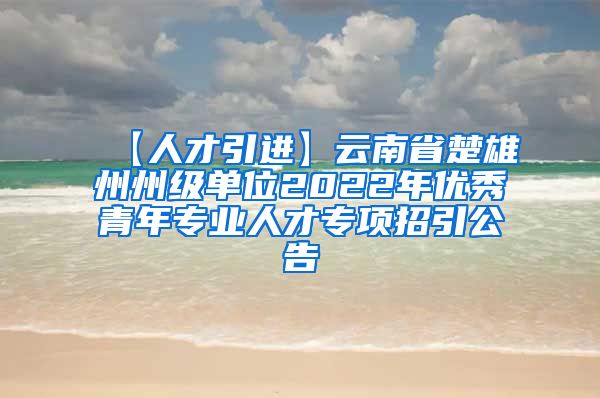 【人才引进】云南省楚雄州州级单位2022年优秀青年专业人才专项招引公告