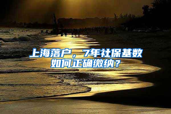 上海落户，7年社保基数如何正确缴纳？