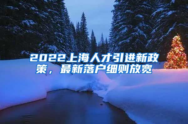 2022上海人才引进新政策，最新落户细则放宽