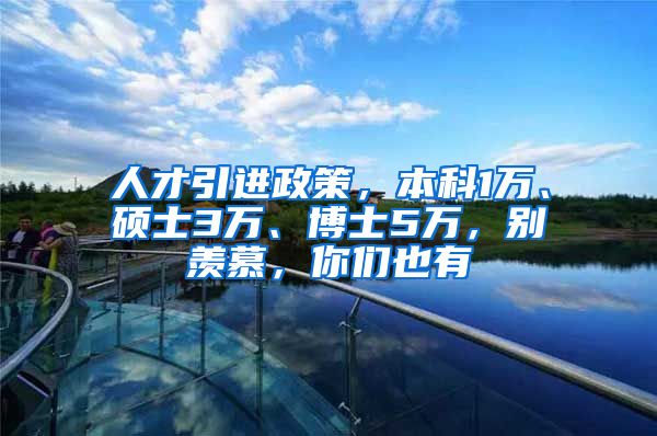 人才引进政策，本科1万、硕士3万、博士5万，别羡慕，你们也有