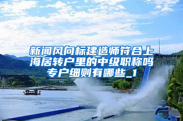 新闻风向标建造师符合上海居转户里的中级职称吗专户细则有哪些_1