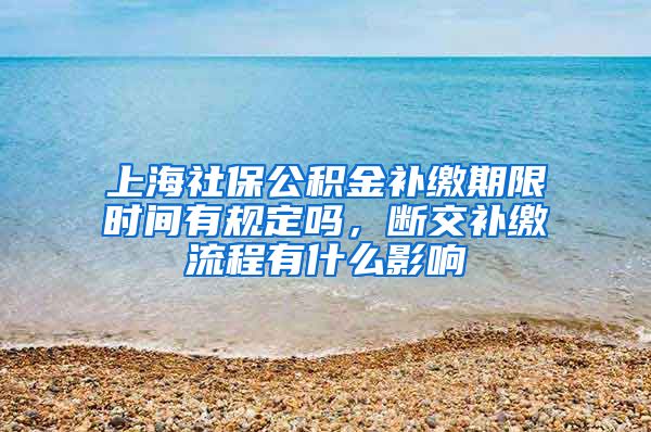 上海社保公积金补缴期限时间有规定吗，断交补缴流程有什么影响