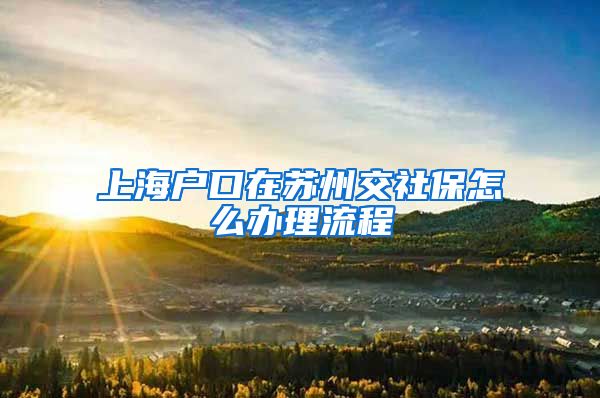 上海户口在苏州交社保怎么办理流程