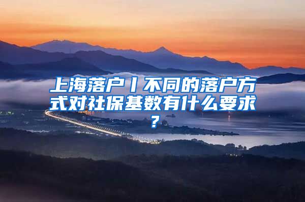 上海落户丨不同的落户方式对社保基数有什么要求？