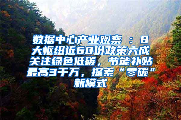 数据中心产业观察⑦：8大枢纽近60份政策六成关注绿色低碳，节能补贴最高3千万，探索“零碳”新模式