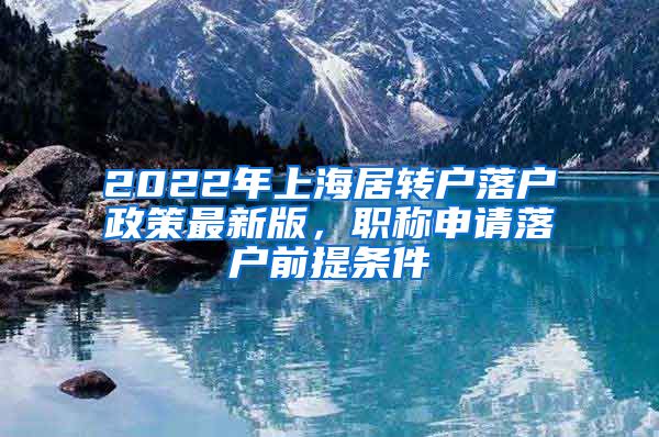 2022年上海居转户落户政策最新版，职称申请落户前提条件