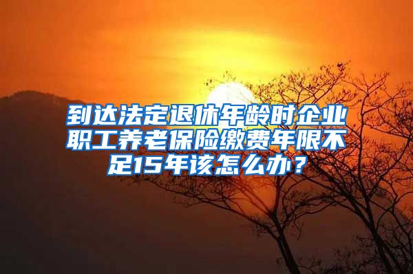 到达法定退休年龄时企业职工养老保险缴费年限不足15年该怎么办？