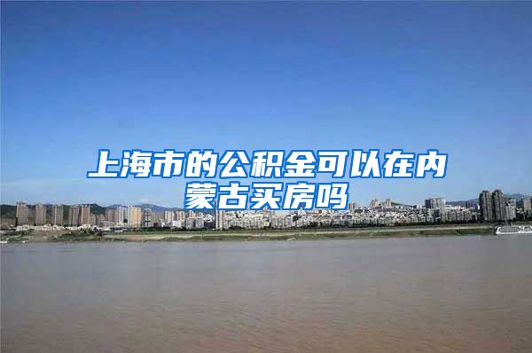 上海市的公积金可以在内蒙古买房吗