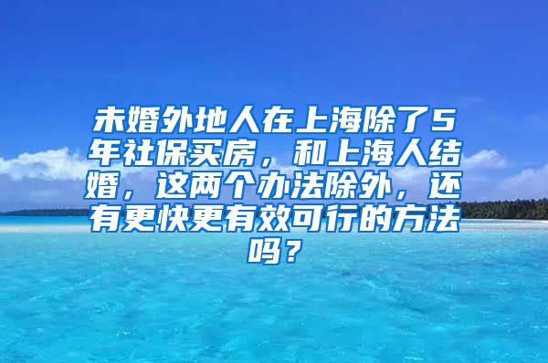 未婚外地人在上海除了5年社保买房，和上海人结婚，这两个办法除外，还有更快更有效可行的方法吗？