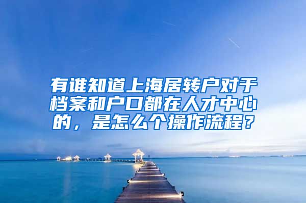 有谁知道上海居转户对于档案和户口都在人才中心的，是怎么个操作流程？