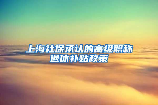 上海社保承认的高级职称退休补贴政策