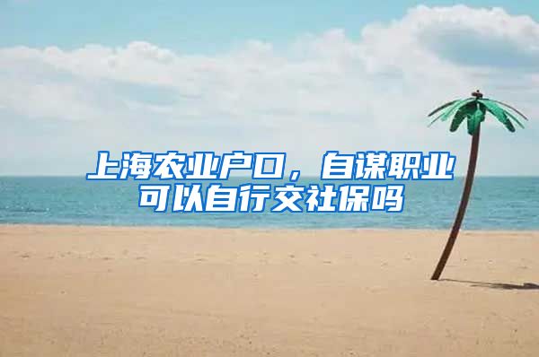 上海农业户口，自谋职业可以自行交社保吗