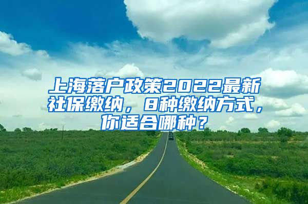 上海落户政策2022最新社保缴纳，8种缴纳方式，你适合哪种？