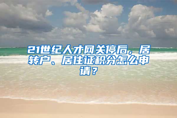 21世纪人才网关停后，居转户、居住证积分怎么申请？