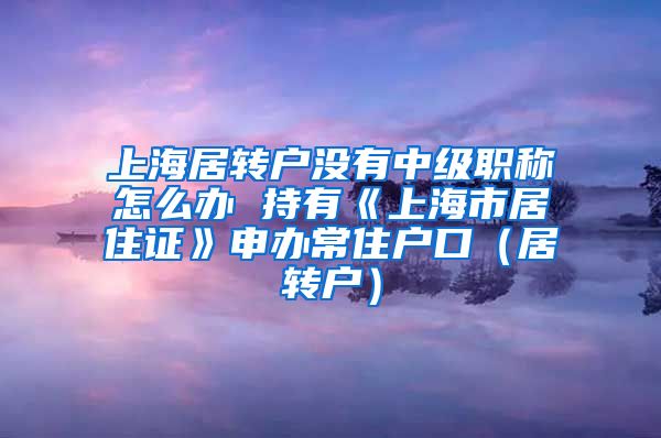 上海居转户没有中级职称怎么办 持有《上海市居住证》申办常住户口（居转户）