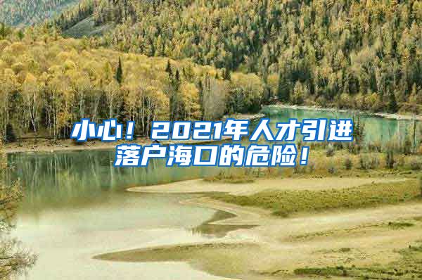 小心！2021年人才引进落户海口的危险！