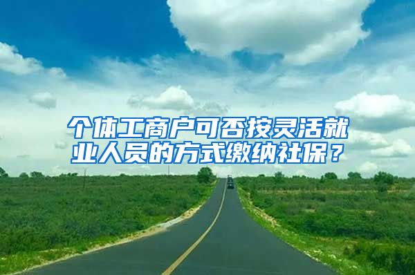 个体工商户可否按灵活就业人员的方式缴纳社保？