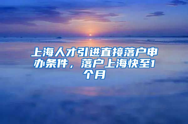 上海人才引进直接落户申办条件，落户上海快至1个月