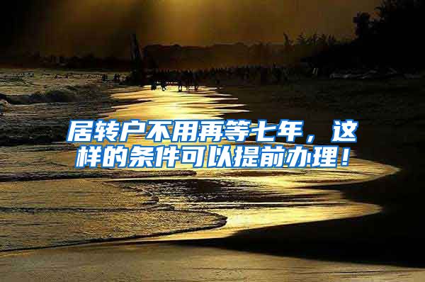 居转户不用再等七年，这样的条件可以提前办理！