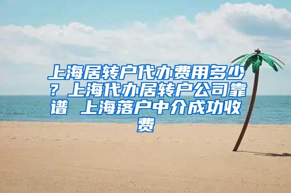 上海居转户代办费用多少？上海代办居转户公司靠谱 上海落户中介成功收费