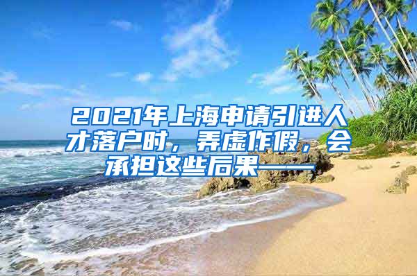 2021年上海申请引进人才落户时，弄虚作假，会承担这些后果——