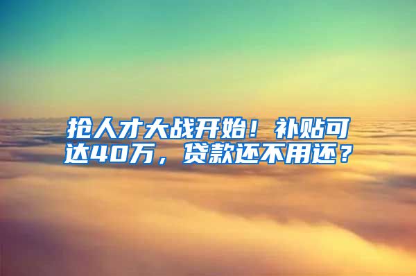 抢人才大战开始！补贴可达40万，贷款还不用还？