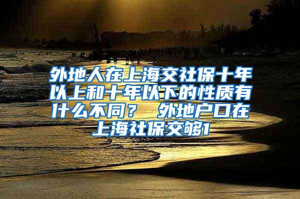 外地人在上海交社保十年以上和十年以下的性质有什么不同？ 外地户口在上海社保交够1