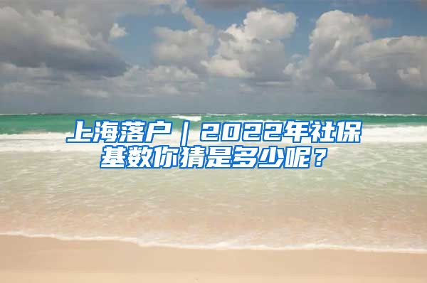 上海落户｜2022年社保基数你猜是多少呢？