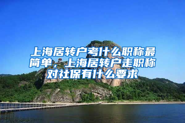 上海居转户考什么职称最简单，上海居转户走职称对社保有什么要求