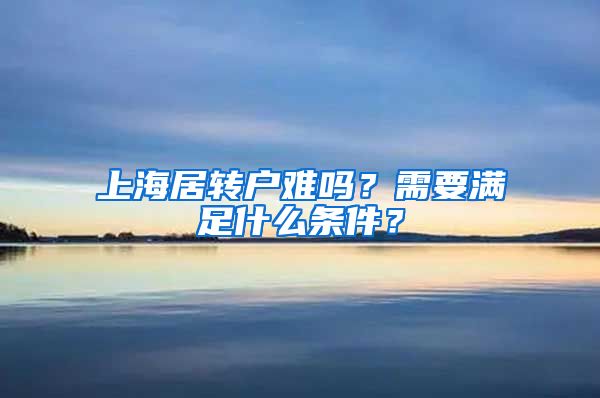 上海居转户难吗？需要满足什么条件？