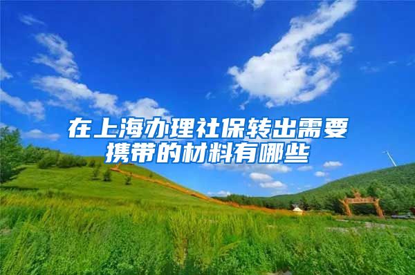 在上海办理社保转出需要携带的材料有哪些