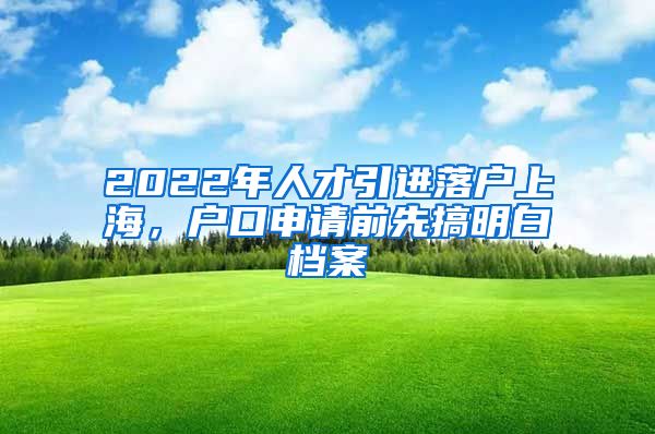 2022年人才引进落户上海，户口申请前先搞明白档案