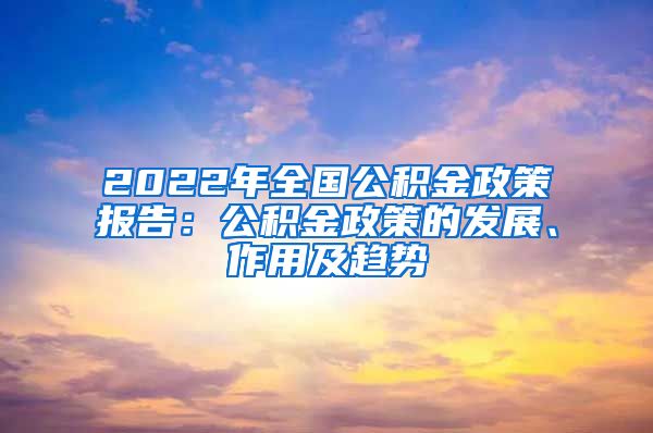 2022年全国公积金政策报告：公积金政策的发展、作用及趋势