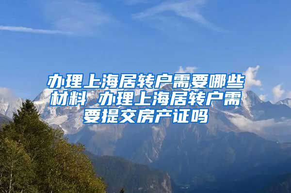 办理上海居转户需要哪些材料 办理上海居转户需要提交房产证吗