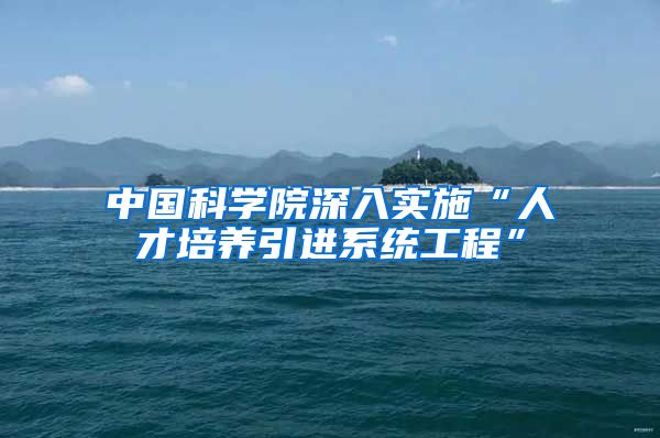 中国科学院深入实施“人才培养引进系统工程”