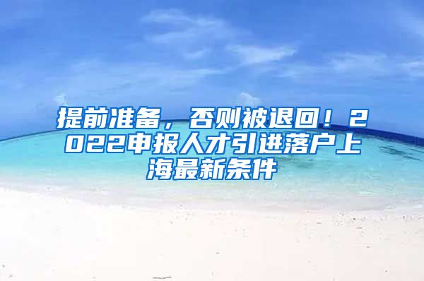 提前准备，否则被退回！2022申报人才引进落户上海最新条件