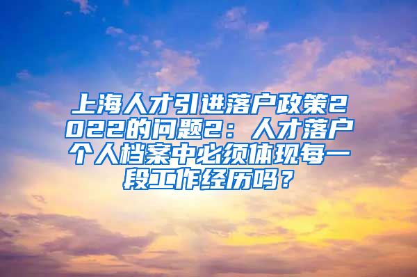 上海人才引进落户政策2022的问题2：人才落户个人档案中必须体现每一段工作经历吗？