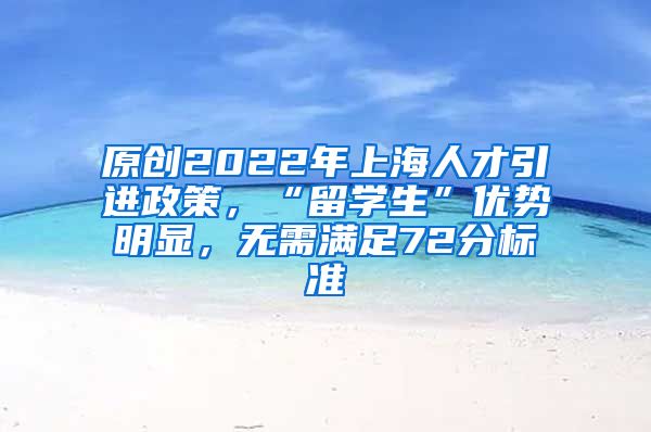 原创2022年上海人才引进政策，“留学生”优势明显，无需满足72分标准