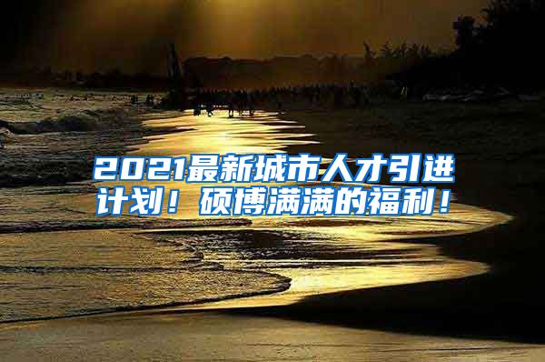 2021最新城市人才引进计划！硕博满满的福利！