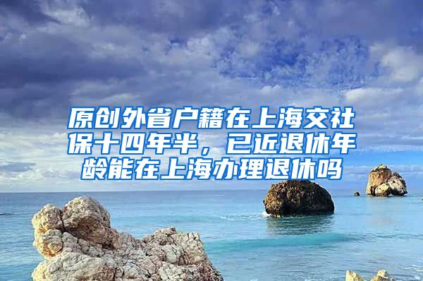 原创外省户籍在上海交社保十四年半，已近退休年龄能在上海办理退休吗