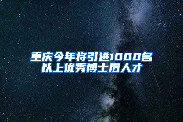 重庆今年将引进1000名以上优秀博士后人才