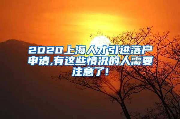 2020上海人才引进落户申请,有这些情况的人需要注意了!