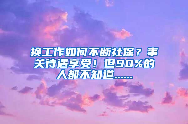 换工作如何不断社保？事关待遇享受！但90%的人都不知道......