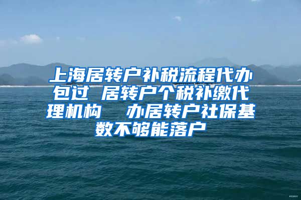 上海居转户补税流程代办包过 居转户个税补缴代理机构  办居转户社保基数不够能落户