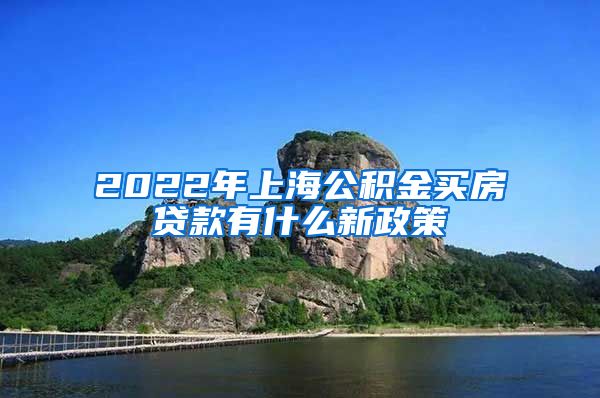 2022年上海公积金买房贷款有什么新政策