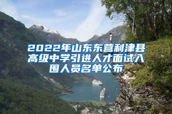 2022年山东东营利津县高级中学引进人才面试入围人员名单公布